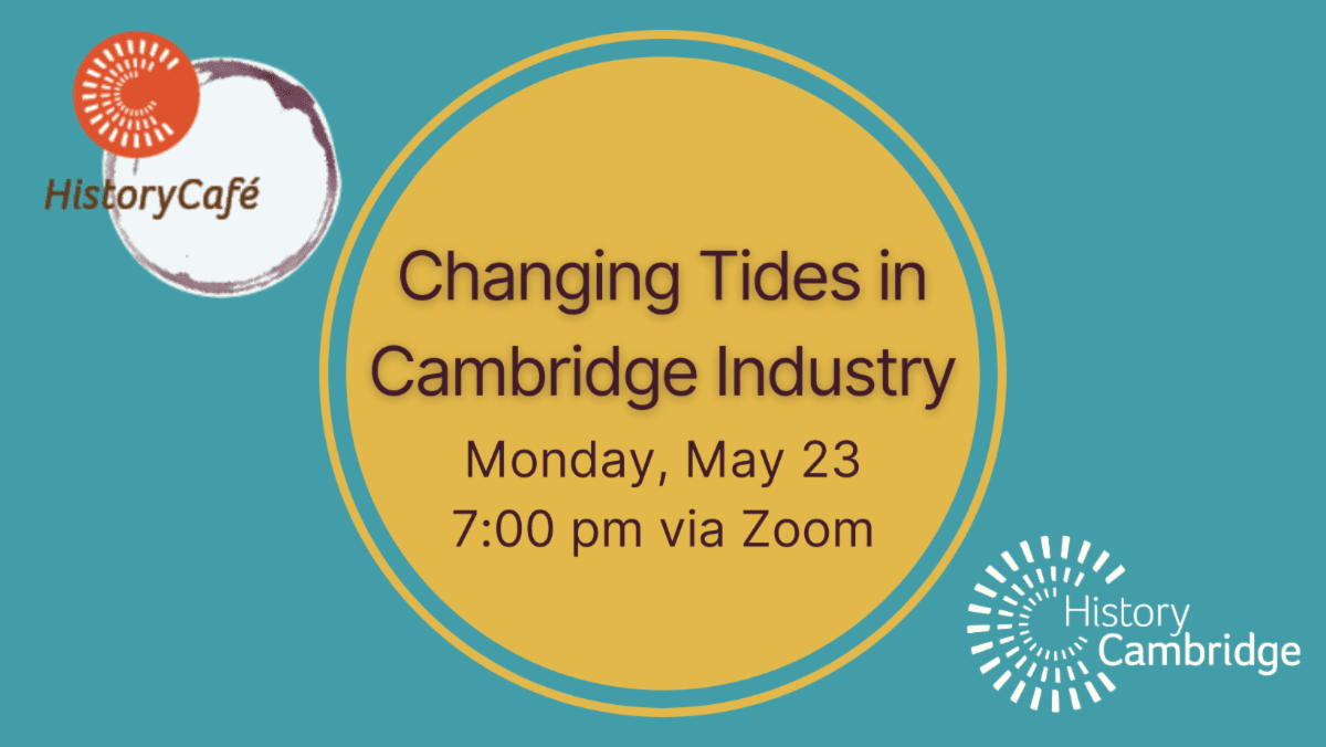 History Cafe Changing Tides in Cambridge Industry Monday May 23 7:00 pm via Zoom History Cambridge