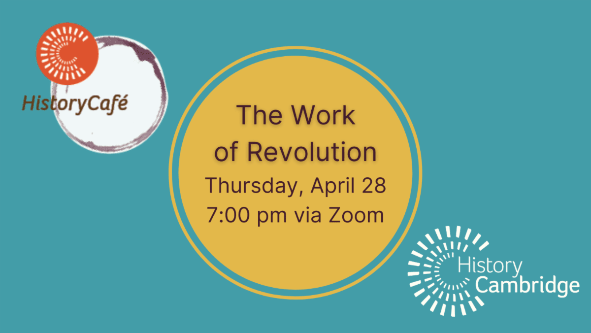 History Cafe The Work of Revolution Thursday, April 28 7:00 pm via Zoom History Cambridge
